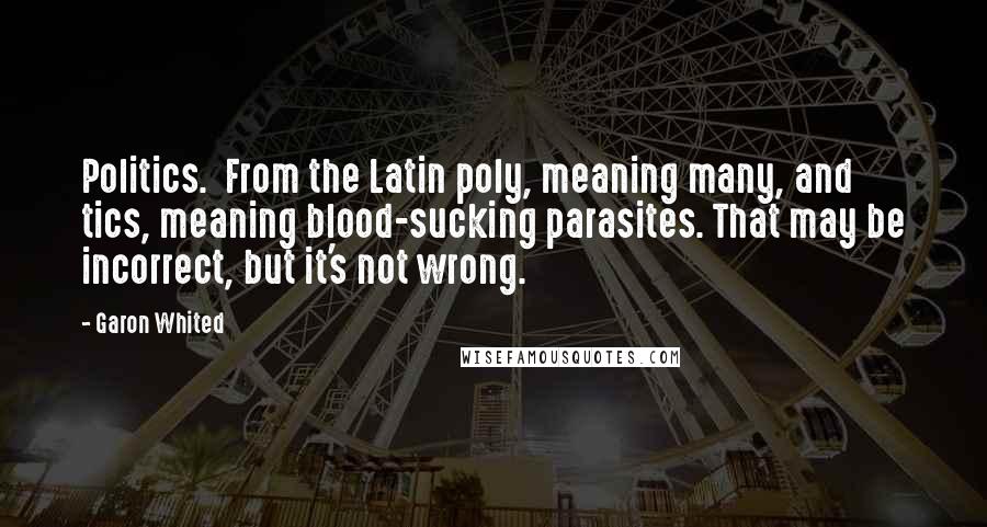 Garon Whited Quotes: Politics.  From the Latin poly, meaning many, and tics, meaning blood-sucking parasites. That may be incorrect, but it's not wrong.