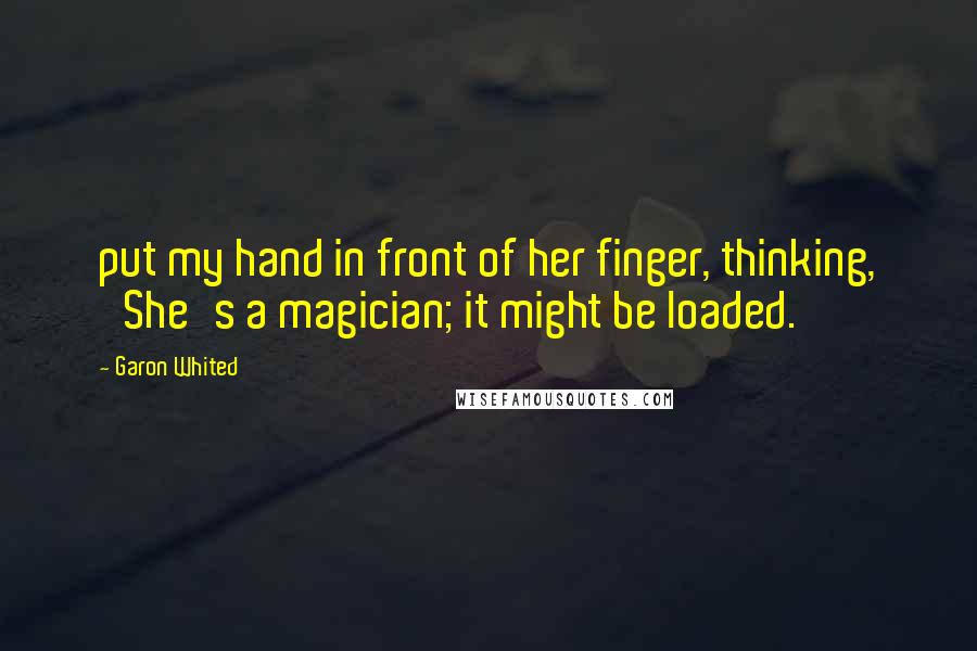 Garon Whited Quotes: put my hand in front of her finger, thinking, 'She's a magician; it might be loaded.