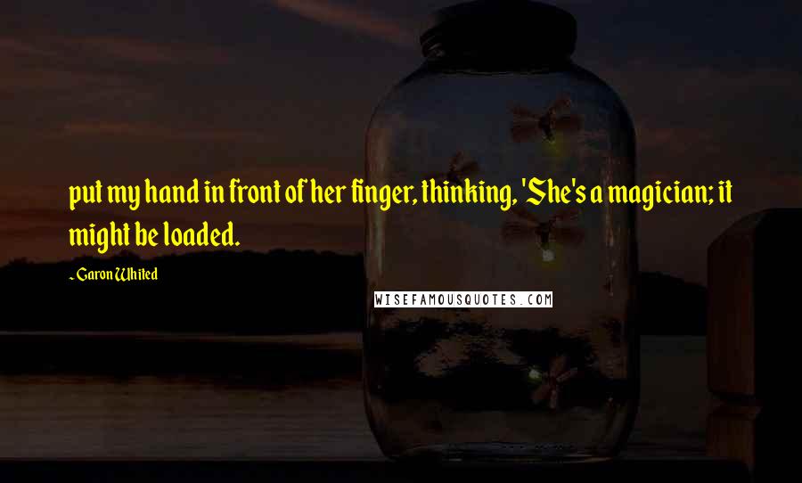 Garon Whited Quotes: put my hand in front of her finger, thinking, 'She's a magician; it might be loaded.