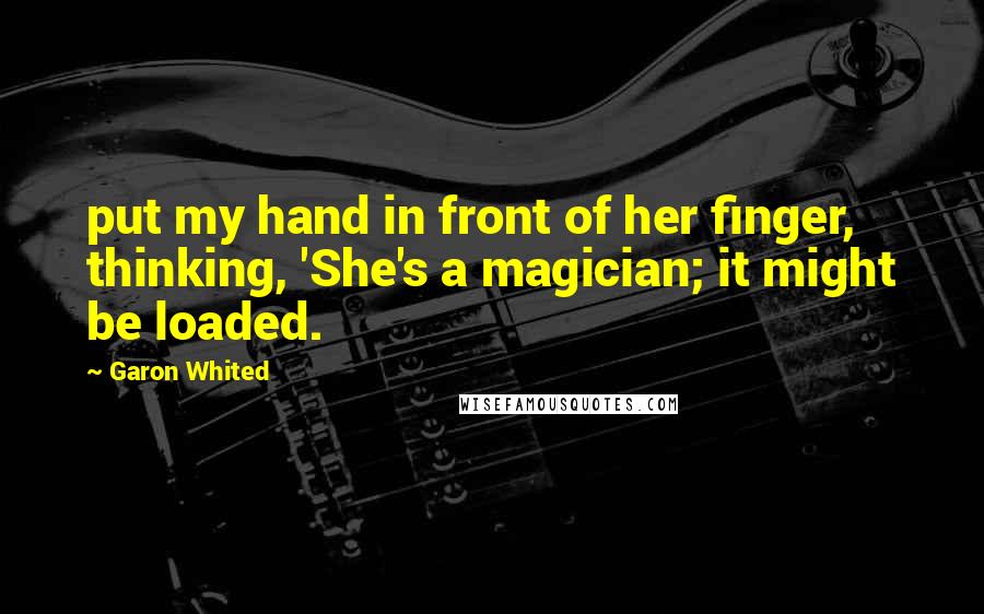 Garon Whited Quotes: put my hand in front of her finger, thinking, 'She's a magician; it might be loaded.