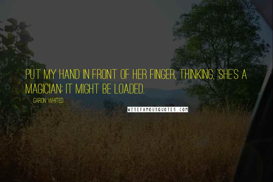 Garon Whited Quotes: put my hand in front of her finger, thinking, 'She's a magician; it might be loaded.