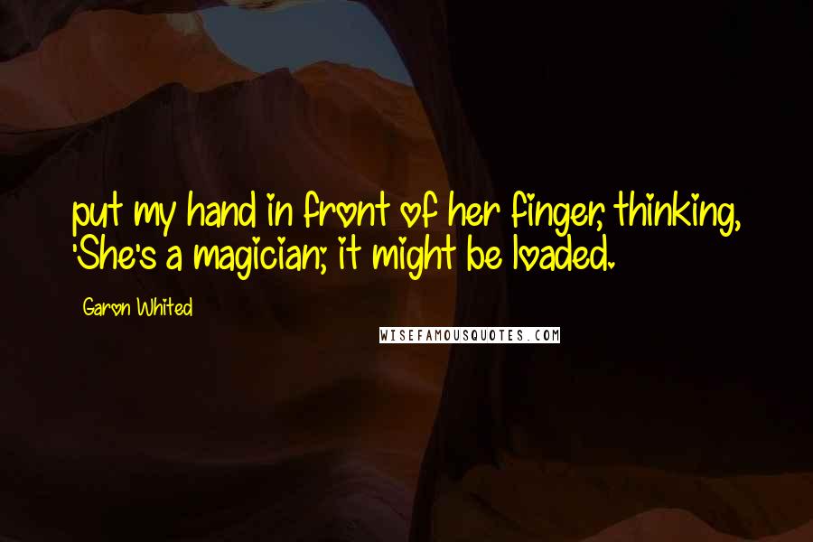 Garon Whited Quotes: put my hand in front of her finger, thinking, 'She's a magician; it might be loaded.