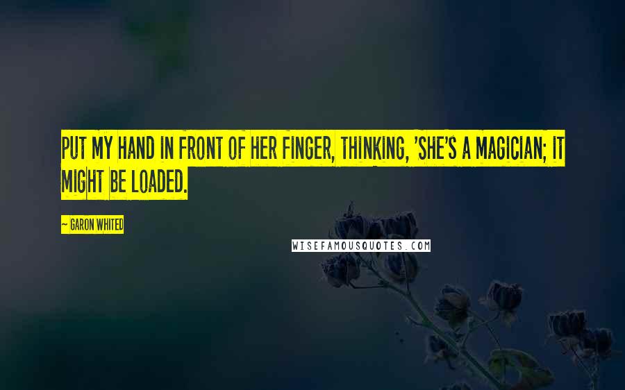 Garon Whited Quotes: put my hand in front of her finger, thinking, 'She's a magician; it might be loaded.