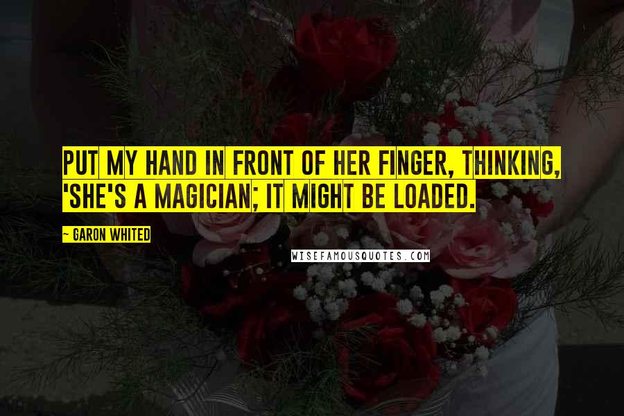 Garon Whited Quotes: put my hand in front of her finger, thinking, 'She's a magician; it might be loaded.