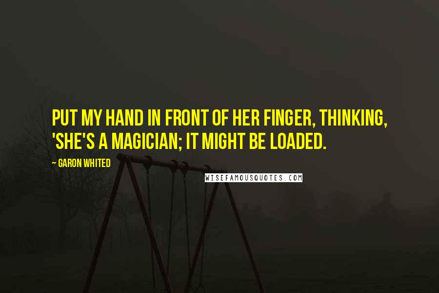 Garon Whited Quotes: put my hand in front of her finger, thinking, 'She's a magician; it might be loaded.