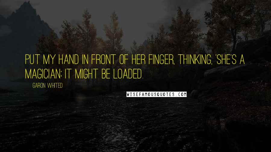 Garon Whited Quotes: put my hand in front of her finger, thinking, 'She's a magician; it might be loaded.