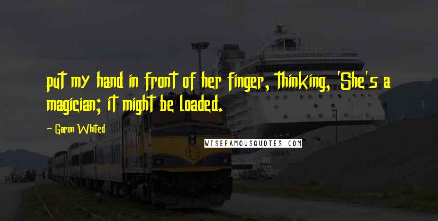 Garon Whited Quotes: put my hand in front of her finger, thinking, 'She's a magician; it might be loaded.