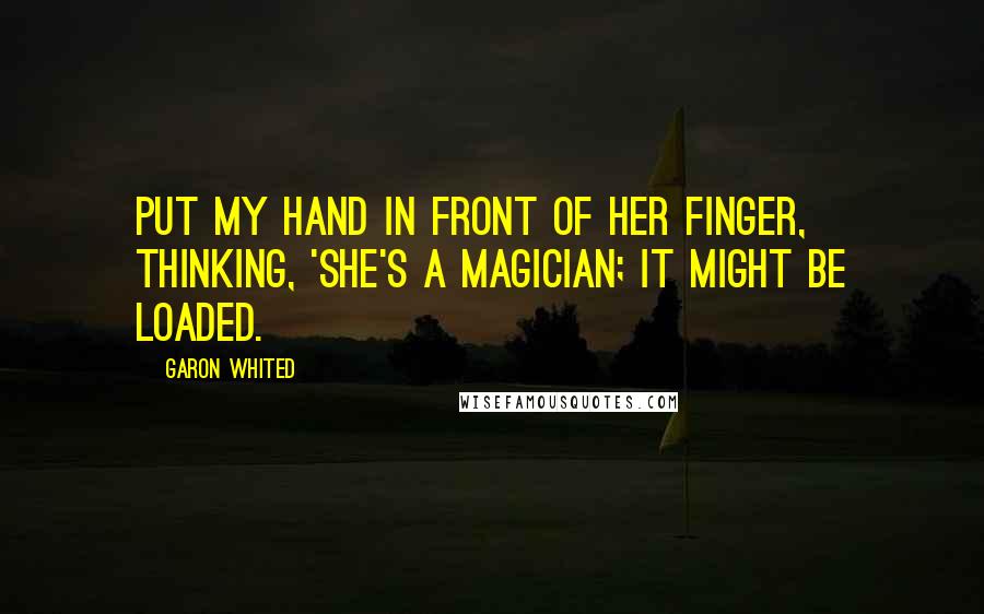 Garon Whited Quotes: put my hand in front of her finger, thinking, 'She's a magician; it might be loaded.