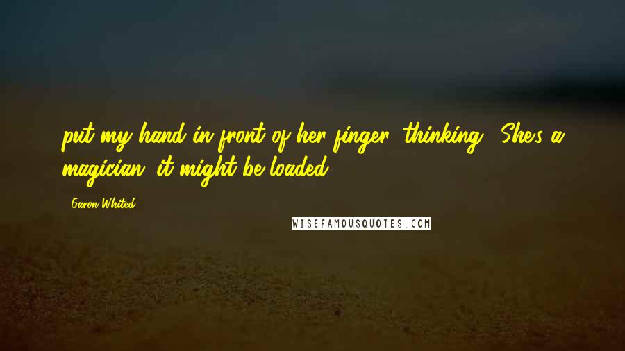 Garon Whited Quotes: put my hand in front of her finger, thinking, 'She's a magician; it might be loaded.
