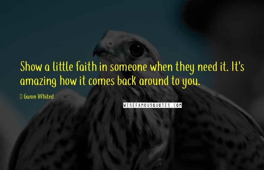 Garon Whited Quotes: Show a little faith in someone when they need it. It's amazing how it comes back around to you.