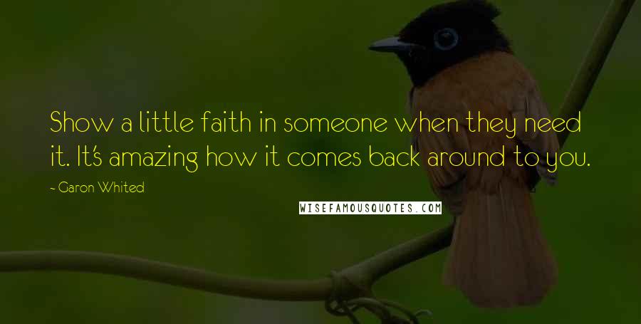 Garon Whited Quotes: Show a little faith in someone when they need it. It's amazing how it comes back around to you.