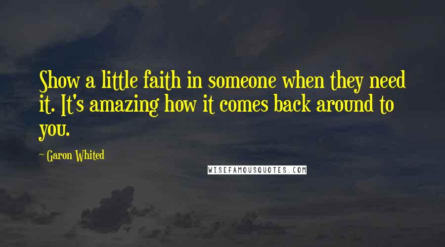 Garon Whited Quotes: Show a little faith in someone when they need it. It's amazing how it comes back around to you.