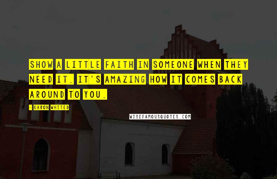 Garon Whited Quotes: Show a little faith in someone when they need it. It's amazing how it comes back around to you.