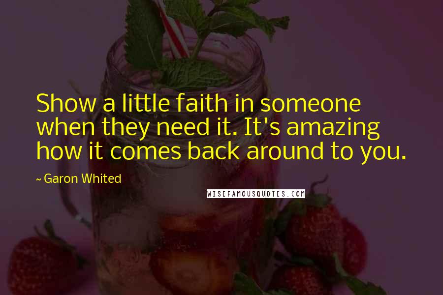 Garon Whited Quotes: Show a little faith in someone when they need it. It's amazing how it comes back around to you.