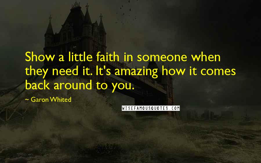 Garon Whited Quotes: Show a little faith in someone when they need it. It's amazing how it comes back around to you.