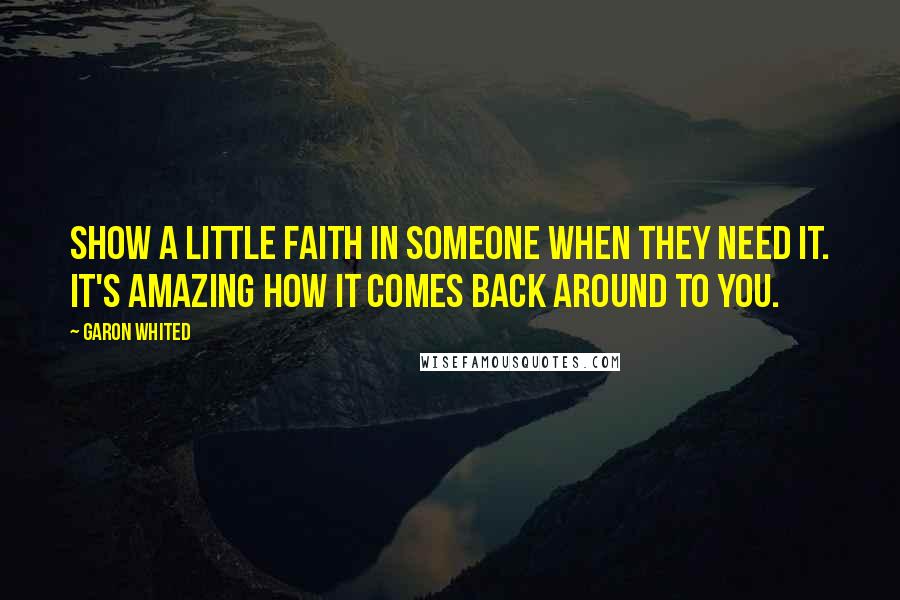 Garon Whited Quotes: Show a little faith in someone when they need it. It's amazing how it comes back around to you.