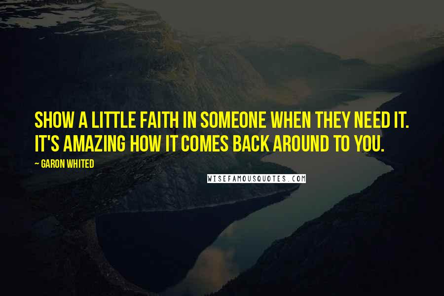 Garon Whited Quotes: Show a little faith in someone when they need it. It's amazing how it comes back around to you.