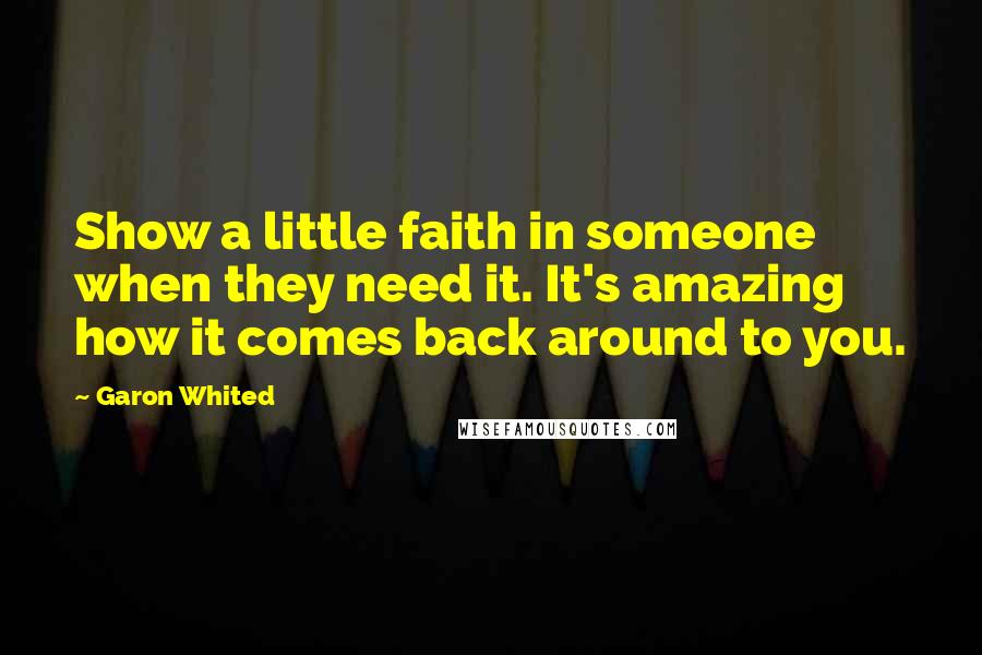 Garon Whited Quotes: Show a little faith in someone when they need it. It's amazing how it comes back around to you.