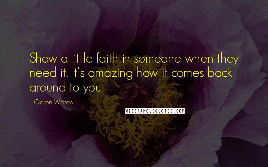 Garon Whited Quotes: Show a little faith in someone when they need it. It's amazing how it comes back around to you.