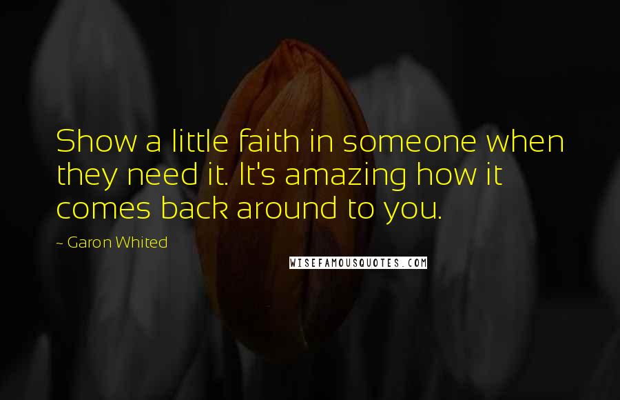 Garon Whited Quotes: Show a little faith in someone when they need it. It's amazing how it comes back around to you.