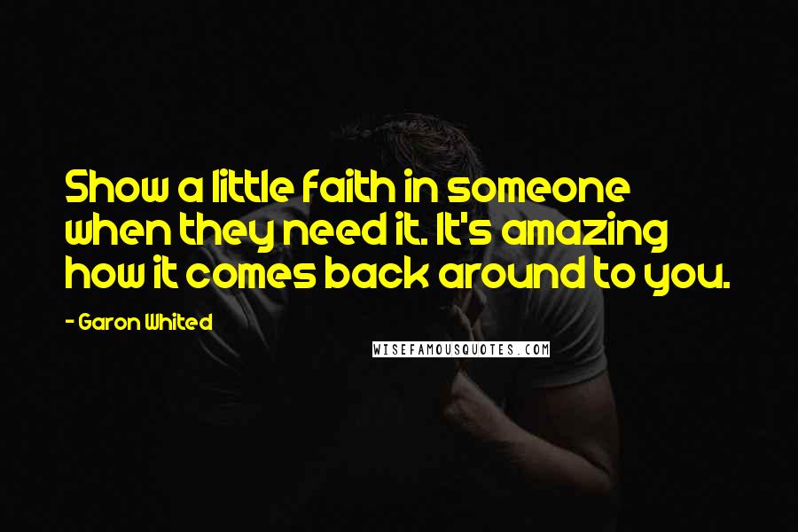 Garon Whited Quotes: Show a little faith in someone when they need it. It's amazing how it comes back around to you.