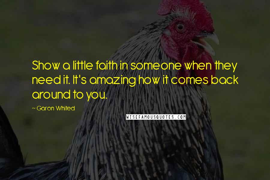 Garon Whited Quotes: Show a little faith in someone when they need it. It's amazing how it comes back around to you.