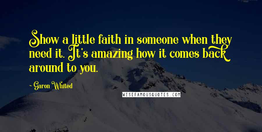 Garon Whited Quotes: Show a little faith in someone when they need it. It's amazing how it comes back around to you.