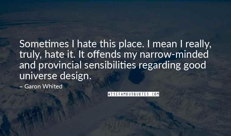 Garon Whited Quotes: Sometimes I hate this place. I mean I really, truly, hate it. It offends my narrow-minded and provincial sensibilities regarding good universe design.