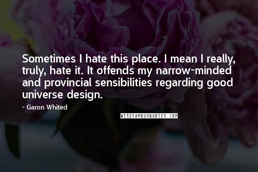Garon Whited Quotes: Sometimes I hate this place. I mean I really, truly, hate it. It offends my narrow-minded and provincial sensibilities regarding good universe design.