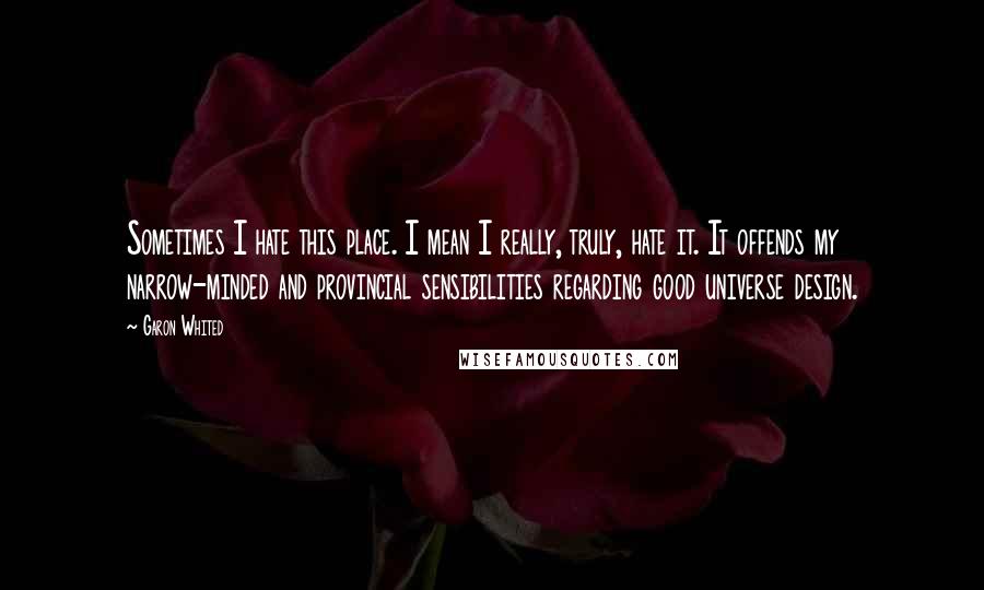 Garon Whited Quotes: Sometimes I hate this place. I mean I really, truly, hate it. It offends my narrow-minded and provincial sensibilities regarding good universe design.
