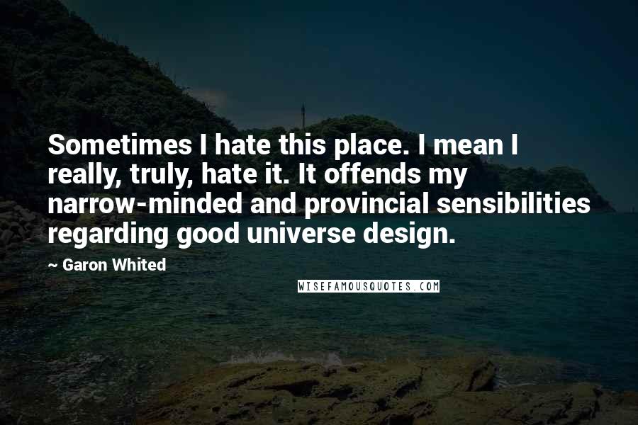 Garon Whited Quotes: Sometimes I hate this place. I mean I really, truly, hate it. It offends my narrow-minded and provincial sensibilities regarding good universe design.