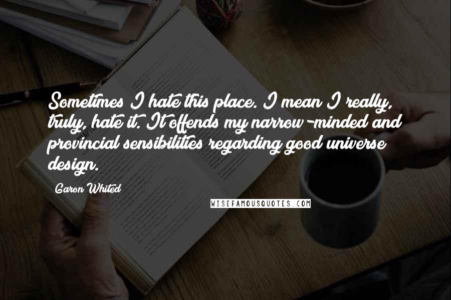 Garon Whited Quotes: Sometimes I hate this place. I mean I really, truly, hate it. It offends my narrow-minded and provincial sensibilities regarding good universe design.