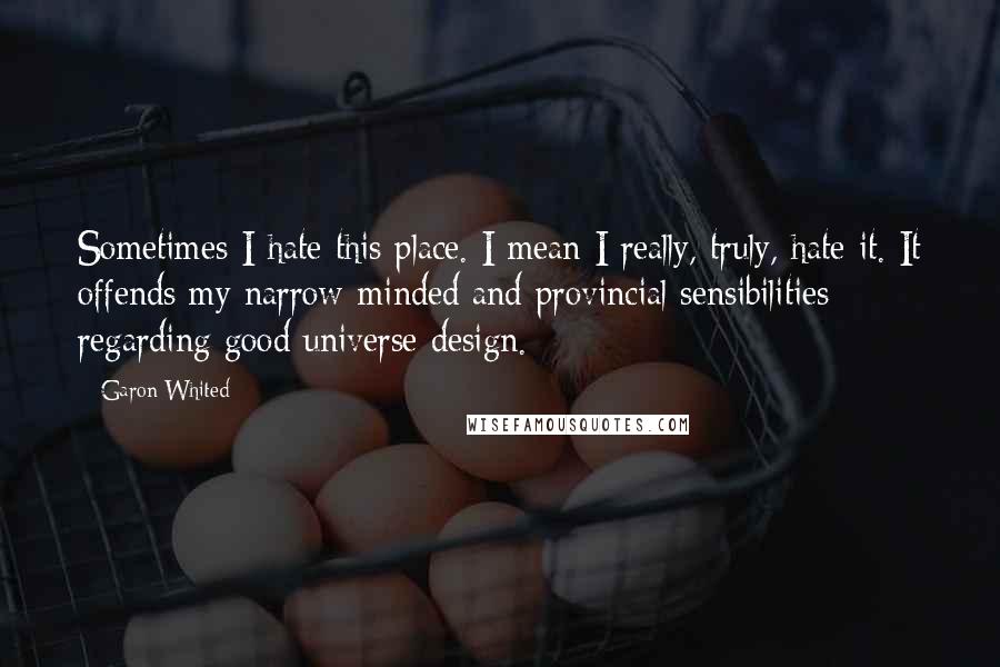 Garon Whited Quotes: Sometimes I hate this place. I mean I really, truly, hate it. It offends my narrow-minded and provincial sensibilities regarding good universe design.