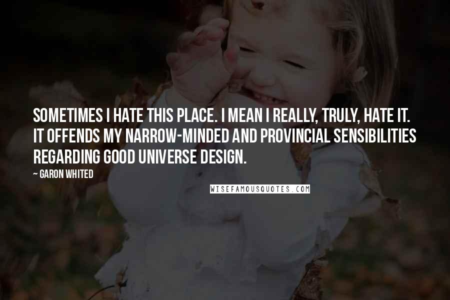 Garon Whited Quotes: Sometimes I hate this place. I mean I really, truly, hate it. It offends my narrow-minded and provincial sensibilities regarding good universe design.