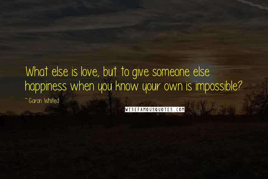 Garon Whited Quotes: What else is love, but to give someone else happiness when you know your own is impossible?