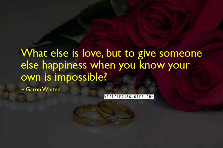 Garon Whited Quotes: What else is love, but to give someone else happiness when you know your own is impossible?