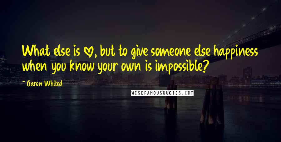 Garon Whited Quotes: What else is love, but to give someone else happiness when you know your own is impossible?