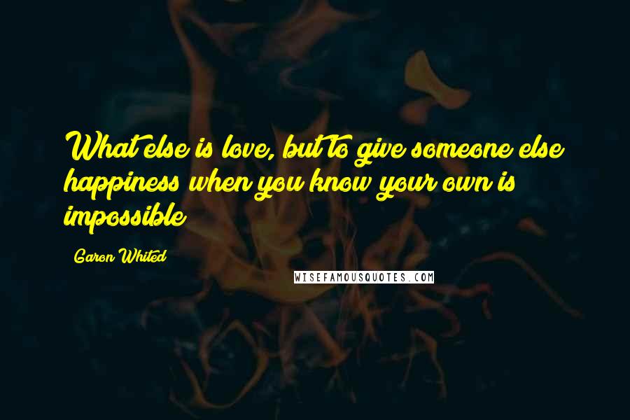 Garon Whited Quotes: What else is love, but to give someone else happiness when you know your own is impossible?