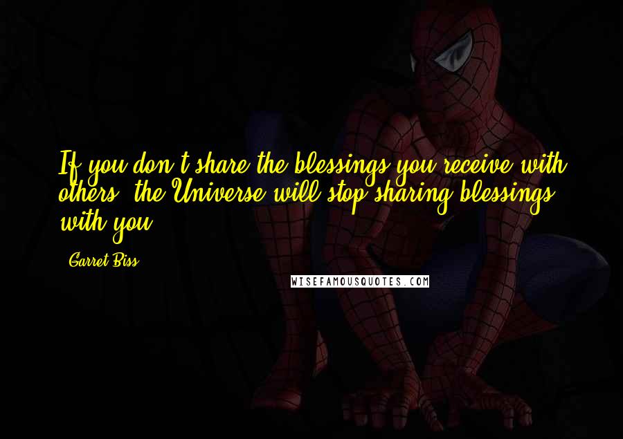 Garret Biss Quotes: If you don't share the blessings you receive with others, the Universe will stop sharing blessings with you.