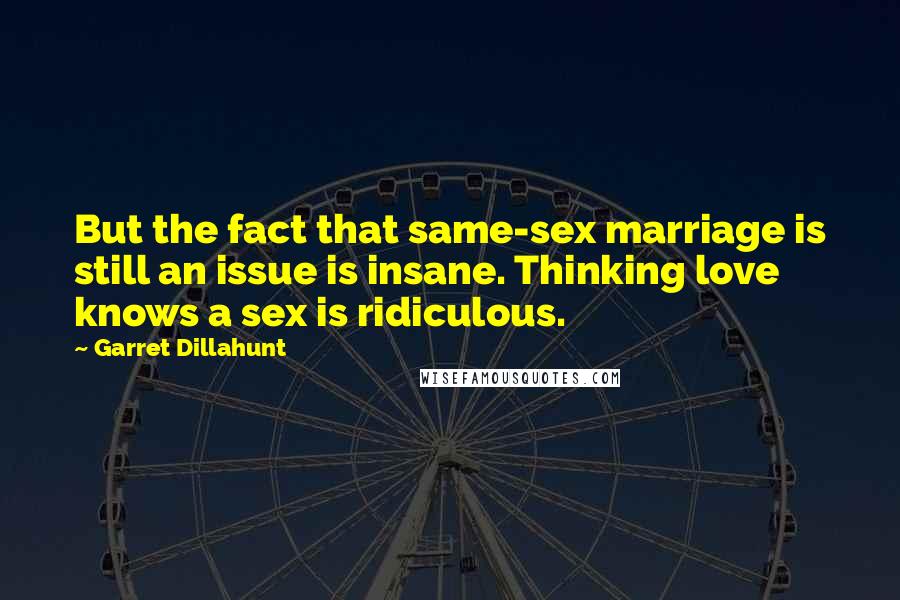 Garret Dillahunt Quotes: But the fact that same-sex marriage is still an issue is insane. Thinking love knows a sex is ridiculous.