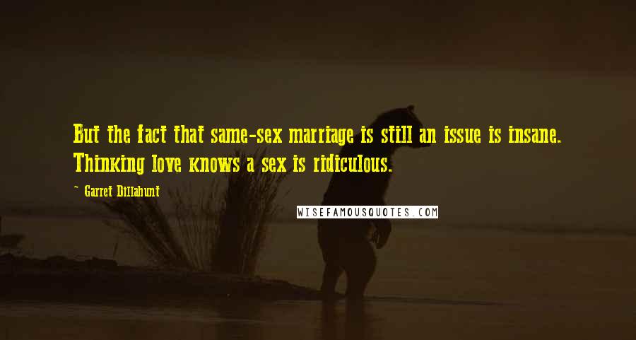 Garret Dillahunt Quotes: But the fact that same-sex marriage is still an issue is insane. Thinking love knows a sex is ridiculous.