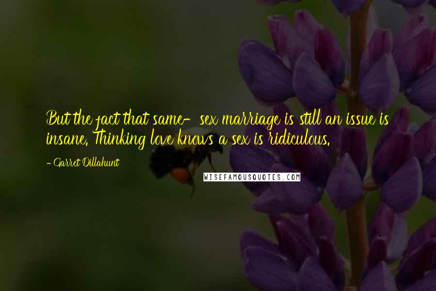 Garret Dillahunt Quotes: But the fact that same-sex marriage is still an issue is insane. Thinking love knows a sex is ridiculous.