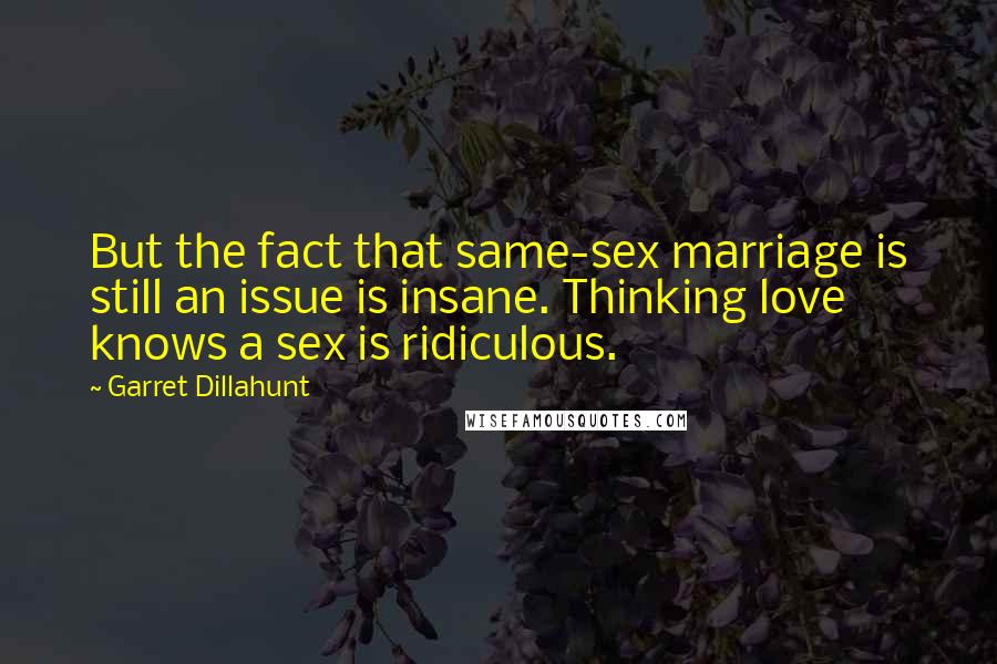 Garret Dillahunt Quotes: But the fact that same-sex marriage is still an issue is insane. Thinking love knows a sex is ridiculous.