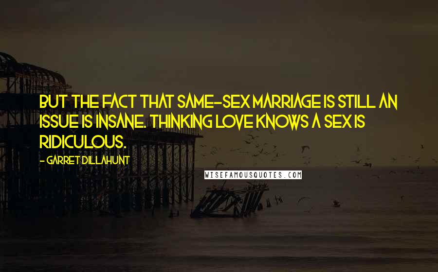 Garret Dillahunt Quotes: But the fact that same-sex marriage is still an issue is insane. Thinking love knows a sex is ridiculous.