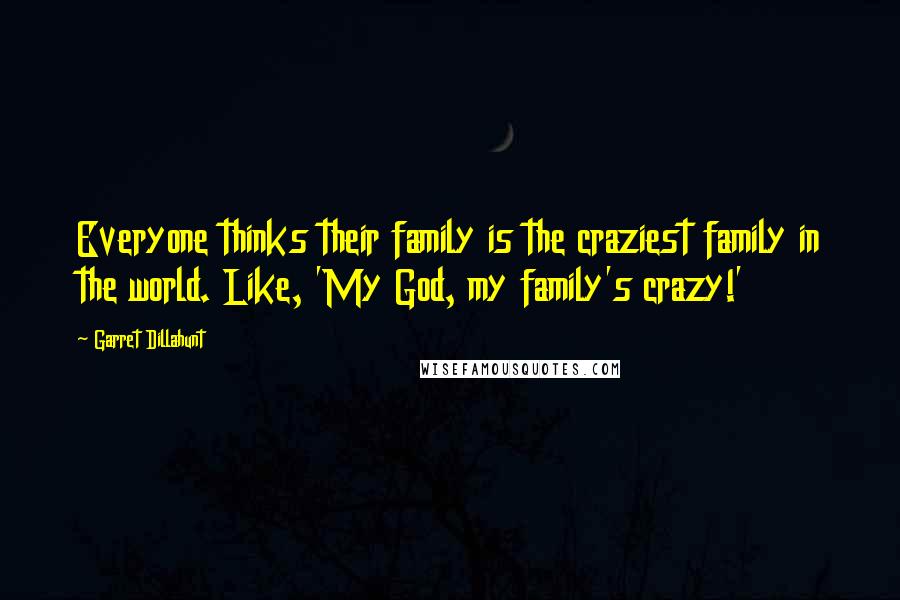 Garret Dillahunt Quotes: Everyone thinks their family is the craziest family in the world. Like, 'My God, my family's crazy!'