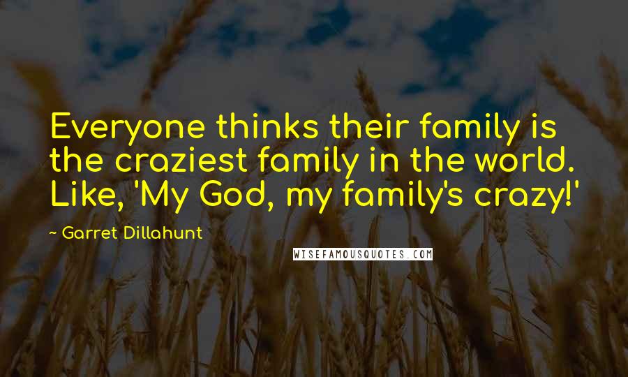 Garret Dillahunt Quotes: Everyone thinks their family is the craziest family in the world. Like, 'My God, my family's crazy!'