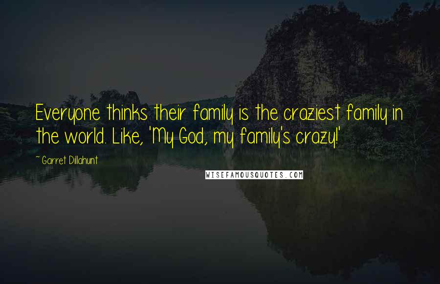 Garret Dillahunt Quotes: Everyone thinks their family is the craziest family in the world. Like, 'My God, my family's crazy!'