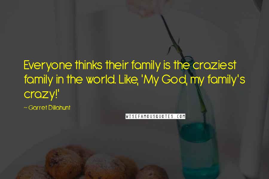 Garret Dillahunt Quotes: Everyone thinks their family is the craziest family in the world. Like, 'My God, my family's crazy!'