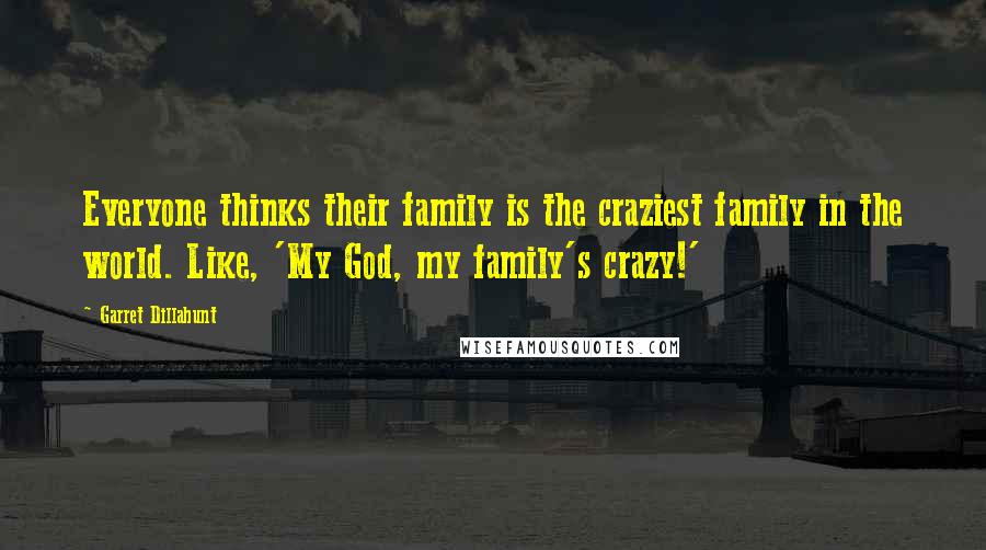 Garret Dillahunt Quotes: Everyone thinks their family is the craziest family in the world. Like, 'My God, my family's crazy!'