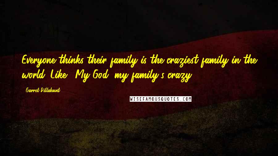 Garret Dillahunt Quotes: Everyone thinks their family is the craziest family in the world. Like, 'My God, my family's crazy!'